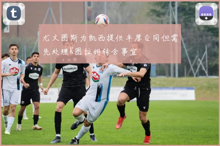 尤文图斯为凯西提供丰厚合同但需先处理K图拉姆转会事宜