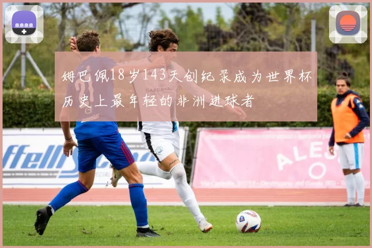 姆巴佩18岁143天创纪录成为世界杯历史上最年轻的非洲进球者