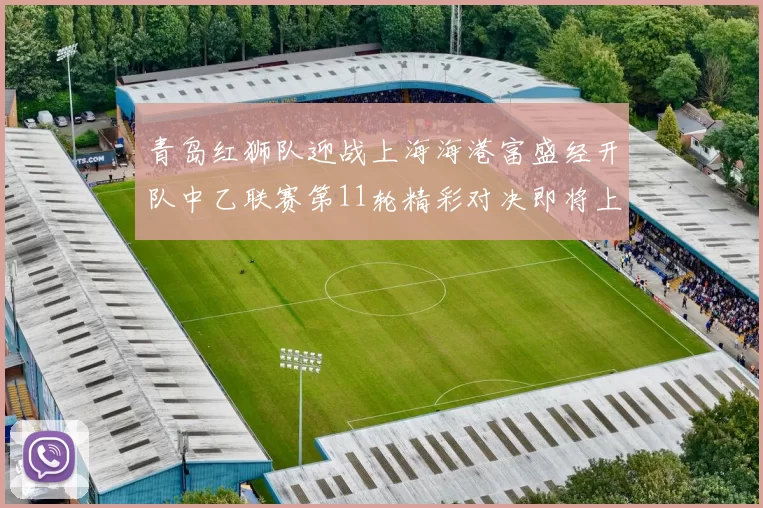 青岛红狮队迎战上海海港富盛经开队中乙联赛第11轮精彩对决即将上演